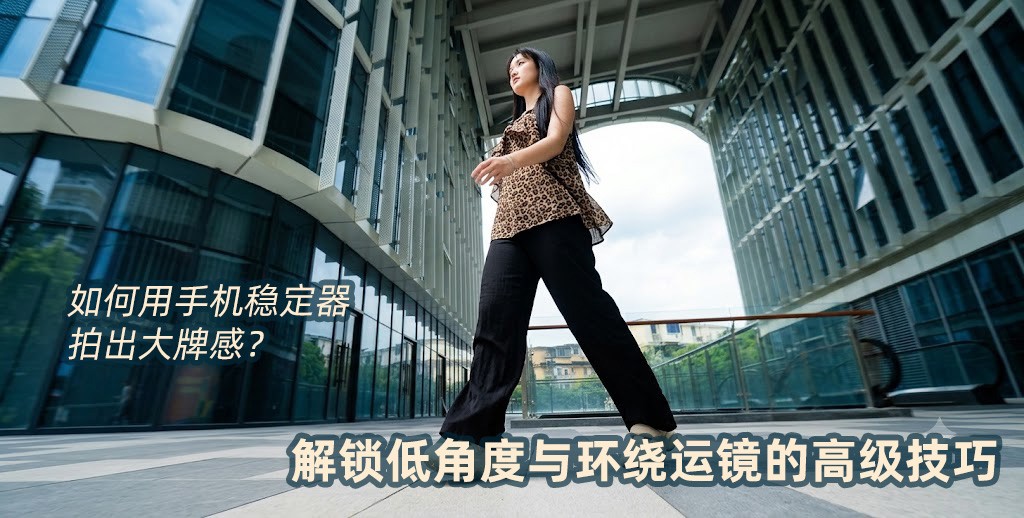 如何用手机稳定器拍出大牌感？解锁低角度与环绕运镜的高级技巧